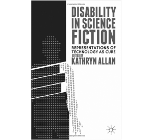 Disability in Science Fiction: Representations of Technology as Cure, published by Palgrave Macmillan